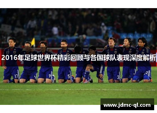 2016年足球世界杯精彩回顾与各国球队表现深度解析