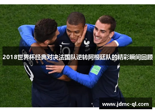 2018世界杯经典对决法国队逆转阿根廷队的精彩瞬间回顾