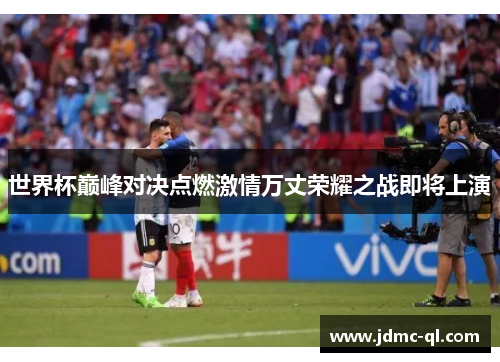 世界杯巅峰对决点燃激情万丈荣耀之战即将上演