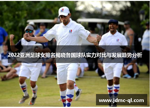 2022亚洲足球女排名揭晓各国球队实力对比与发展趋势分析