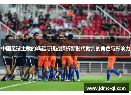 中国足球主裁的崛起与挑战探析新时代裁判的角色与影响力
