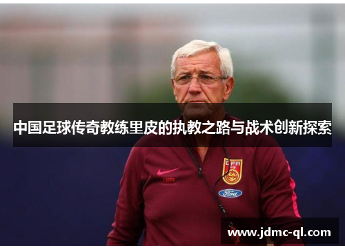 中国足球传奇教练里皮的执教之路与战术创新探索