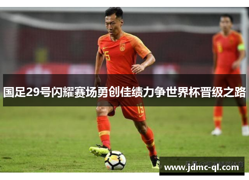 国足29号闪耀赛场勇创佳绩力争世界杯晋级之路