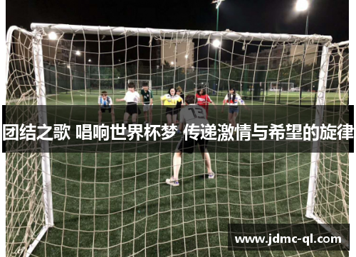 团结之歌 唱响世界杯梦 传递激情与希望的旋律