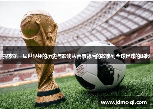 探索第一届世界杯的历史与影响从赛事背后的故事到全球足球的崛起