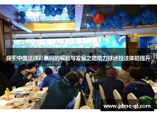 探索中国足球彩票网的崛起与发展之路助力球迷投注体验提升