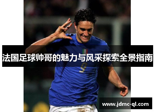 法国足球帅哥的魅力与风采探索全景指南