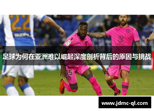 足球为何在亚洲难以崛起深度剖析背后的原因与挑战
