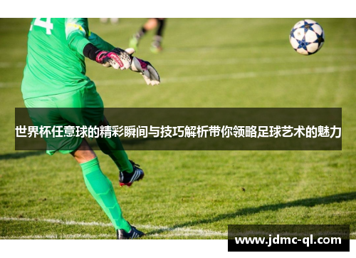 世界杯任意球的精彩瞬间与技巧解析带你领略足球艺术的魅力