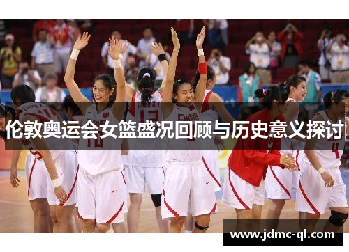 伦敦奥运会女篮盛况回顾与历史意义探讨