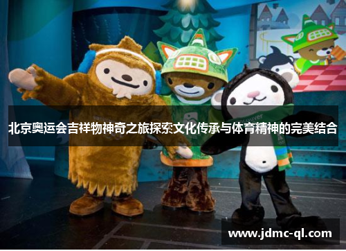 北京奥运会吉祥物神奇之旅探索文化传承与体育精神的完美结合