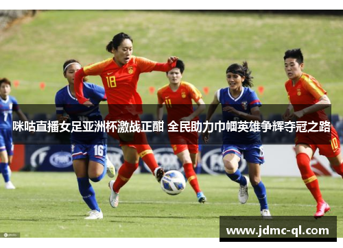 咪咕直播女足亚洲杯激战正酣 全民助力巾帼英雄争辉夺冠之路