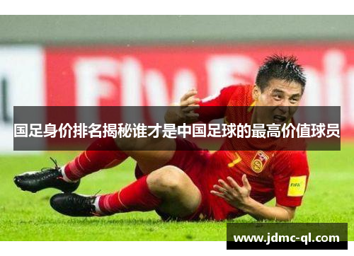 国足身价排名揭秘谁才是中国足球的最高价值球员
