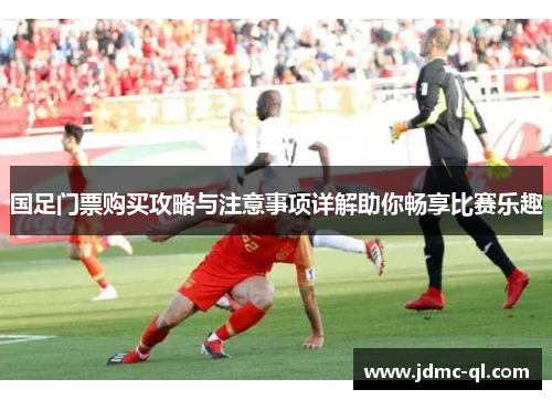 国足门票购买攻略与注意事项详解助你畅享比赛乐趣