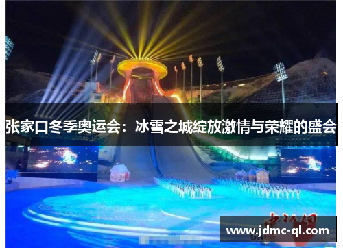 张家口冬季奥运会：冰雪之城绽放激情与荣耀的盛会