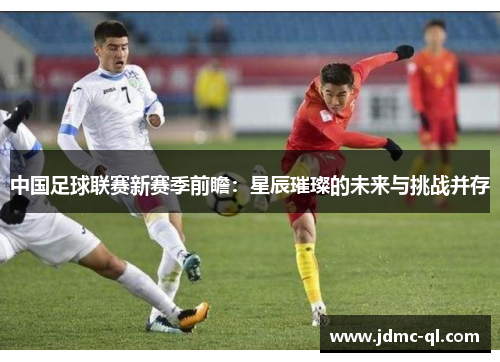 中国足球联赛新赛季前瞻：星辰璀璨的未来与挑战并存