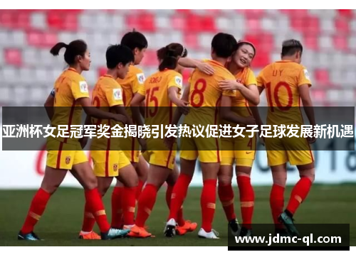 亚洲杯女足冠军奖金揭晓引发热议促进女子足球发展新机遇